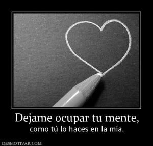 Dejame ocupar tu mente, como tú lo haces en la mía.