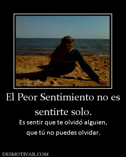 El Peor Sentimiento no es sentirte solo. Es sentir que te olvidó alguien, que tú no puedes olvidar.