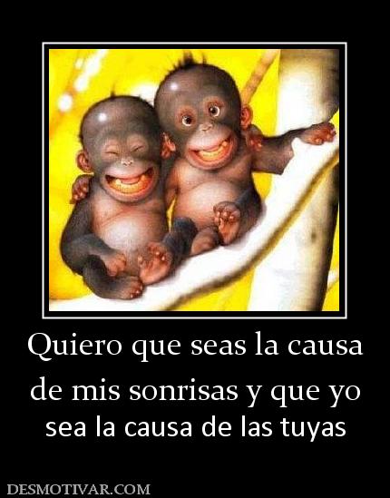 Quiero que seas la causa de mis sonrisas y que yo sea la causa de las tuyas