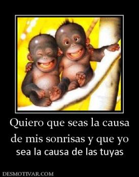 Quiero que seas la causa de mis sonrisas y que yo sea la causa de las tuyas