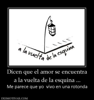 Dicen que el amor se encuentra a la vuelta de la esquina ... Me parece que yo  vivo en una rotonda