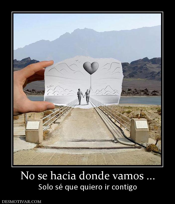 No se hacia donde vamos ... Solo sé que quiero ir contigo