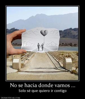 No se hacia donde vamos ... Solo sé que quiero ir contigo