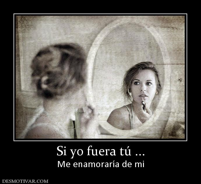 Si yo fuera tú ... Me enamoraría de mi