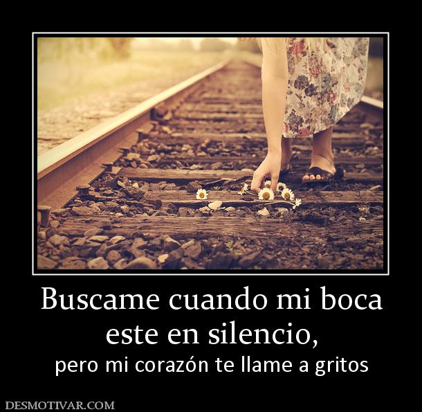 Buscame cuando mi boca este en silencio,  pero mi corazón te llame a gritos