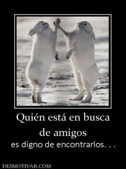Quién está en busca de amigos es digno de encontrarlos. . .