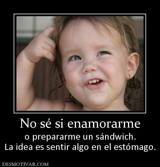No sé si enamorarme o prepararme un sándwich. La idea es sentir algo en el estómago.