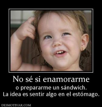 No sé si enamorarme o prepararme un sándwich. La idea es sentir algo en el estómago.