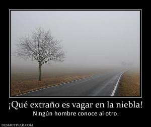 ¡Qué extraño es vagar en la niebla! Ningún hombre conoce al otro.