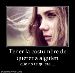 Tener la costumbre de querer a alguien que no te quiere ...