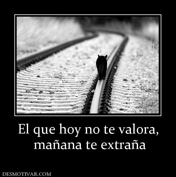 El que hoy no te valora,  mañana te extraña