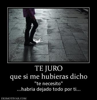 TE JURO que si me hubieras dicho   ...habria dejado todo por ti...