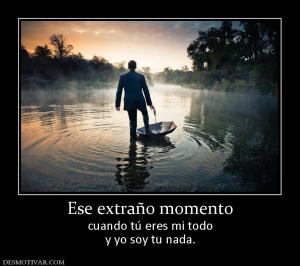 Ese extraño momento cuando tú eres mi todo y yo soy tu nada.