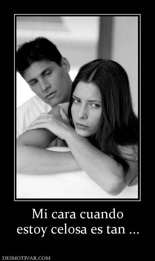 Mi cara cuando estoy celosa es tan ...
