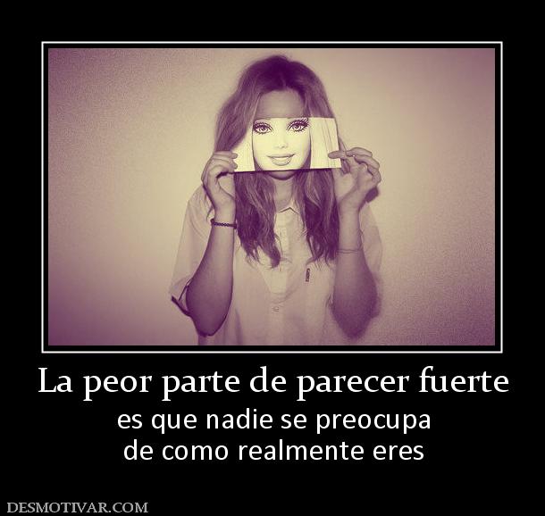 La peor parte de parecer fuerte es que nadie se preocupa de como realmente eres