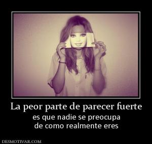 La peor parte de parecer fuerte es que nadie se preocupa de como realmente eres