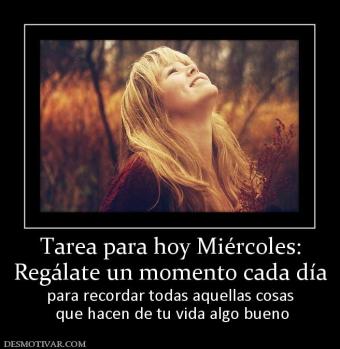 Tarea para hoy Miércoles: Regálate un momento cada día para recordar todas aquellas cosas  que hacen de tu vida algo bueno