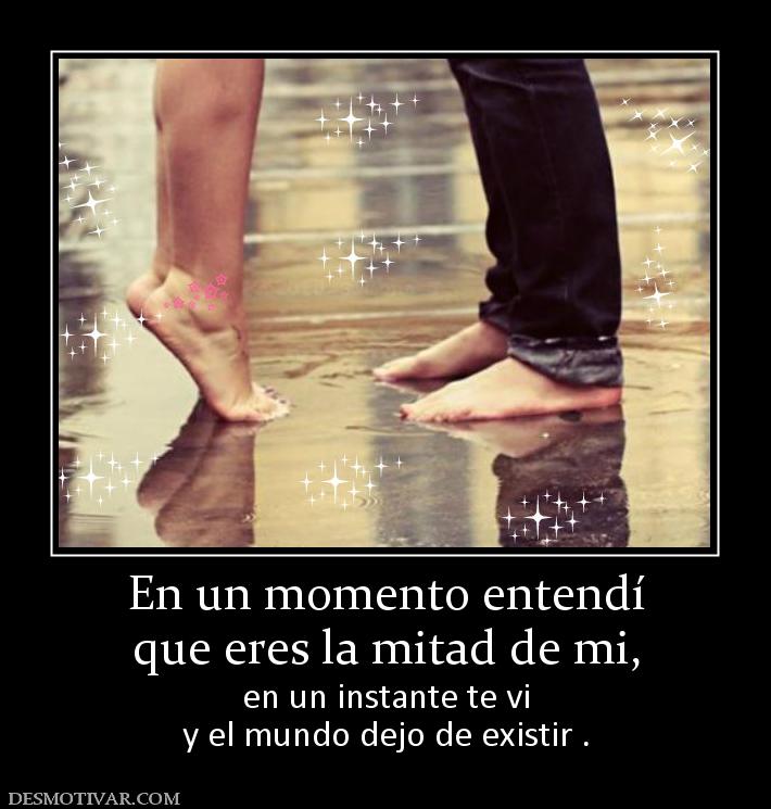 En un momento entendí que eres la mitad de mi,  en un instante te vi y el mundo dejo de existir .