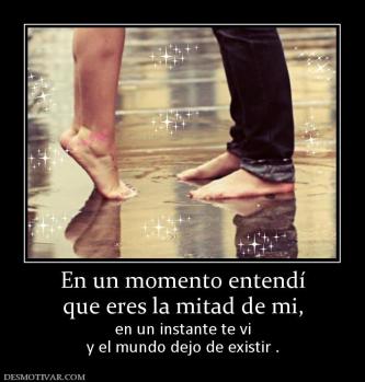 En un momento entendí que eres la mitad de mi,  en un instante te vi y el mundo dejo de existir .