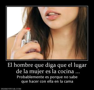 El hombre que diga que el lugar  de la mujer es la cocina ... Probablemente es porque no sabe que hacer con ella en la cama
