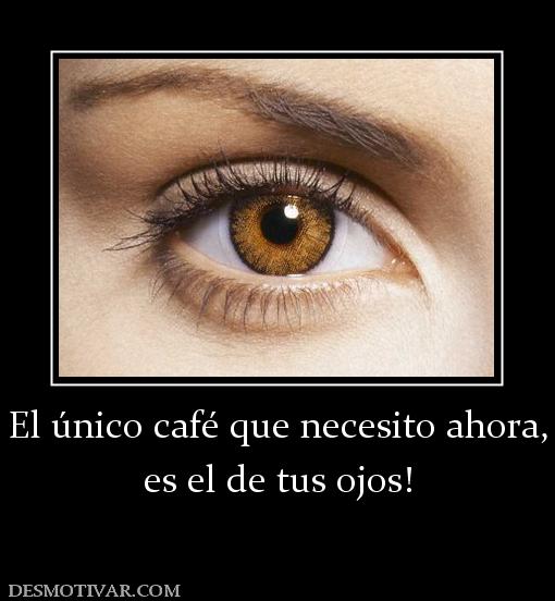 El único café que necesito ahora, es el de tus ojos!