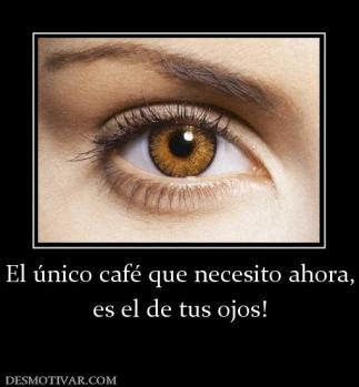 El único café que necesito ahora, es el de tus ojos!
