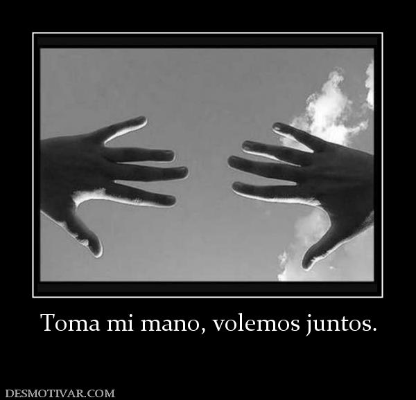 Toma mi mano, volemos juntos.