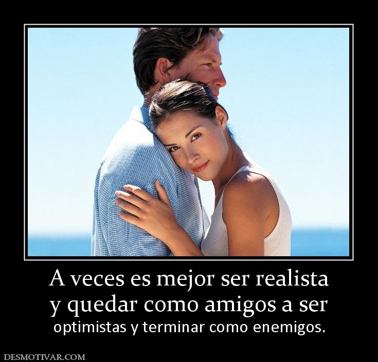 A veces es mejor ser realista y quedar como amigos a ser  optimistas y terminar como enemigos.