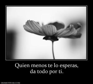 Quien menos te lo esperas, da todo por ti.