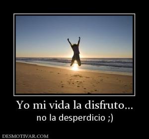Yo mi vida la disfruto... no la desperdicio ;)