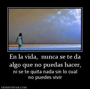 En la vida,  nunca se te da algo que no puedas hacer, ni se te quita nada sin lo cual no puedes vivir