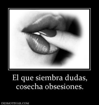 El que siembra dudas, cosecha obsesiones.