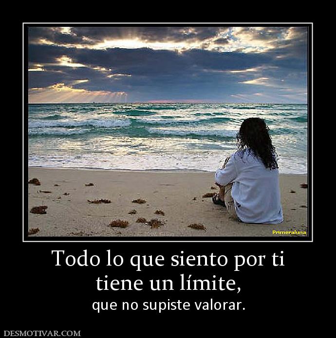 Todo lo que siento por ti tiene un límite,  que no supiste valorar.
