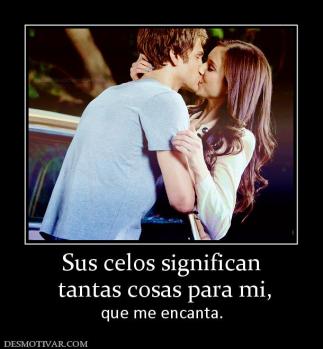 Sus celos significan  tantas cosas para mi, que me encanta.