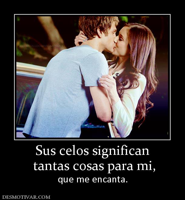 Sus celos significan  tantas cosas para mi, que me encanta.