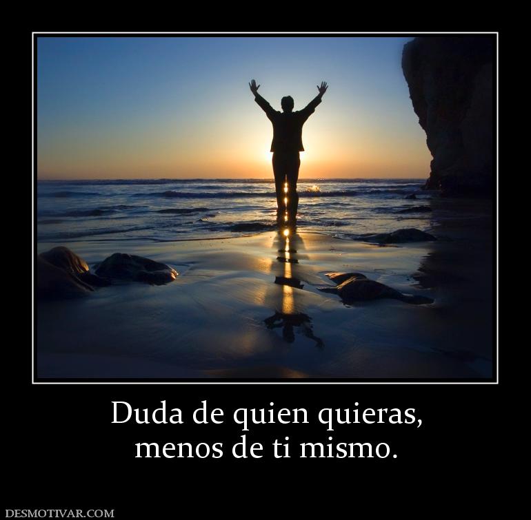 Duda de quien quieras, menos de ti mismo.