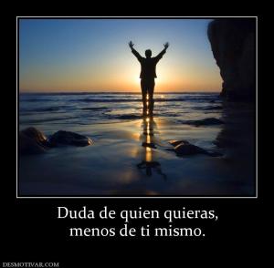 Duda de quien quieras, menos de ti mismo.