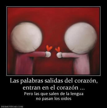 Las palabras salidas del corazón, entran en el corazón ... Pero las que salen de la lengua no pasan los oidos