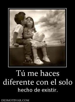Tú me haces diferente con el solo  hecho de existir.