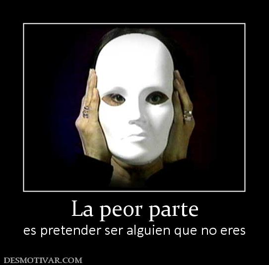 La peor parte es pretender ser alguien que no eres