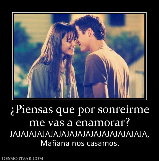 ¿Piensas que por sonreírme me vas a enamorar? JAJAJAJAJAJAJAJAJAJAJAJAJAJAJAJAJA, Mañana nos casamos.