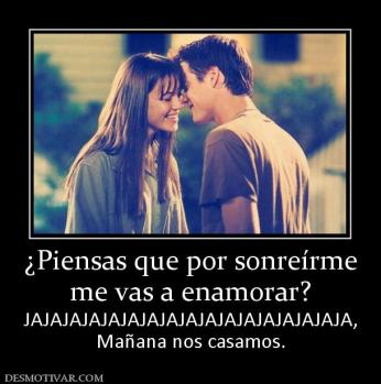 ¿Piensas que por sonreírme me vas a enamorar? JAJAJAJAJAJAJAJAJAJAJAJAJAJAJAJAJA, Mañana nos casamos.