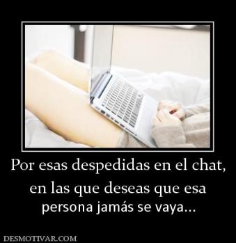 Por esas despedidas en el chat, en las que deseas que esa persona jamás se vaya...