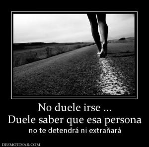 No duele irse ... Duele saber que esa persona no te detendrá ni extrañará
