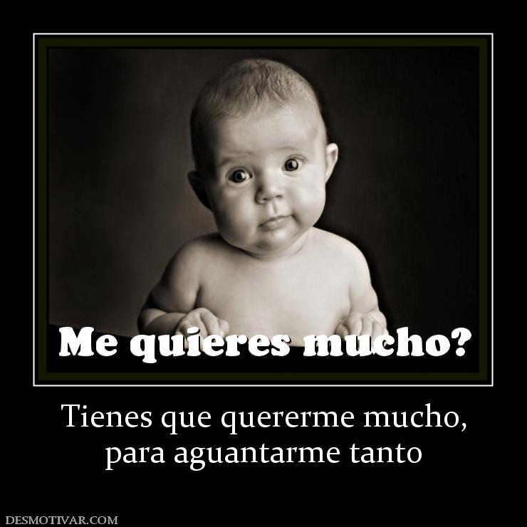 Tienes que quererme mucho, para aguantarme tanto