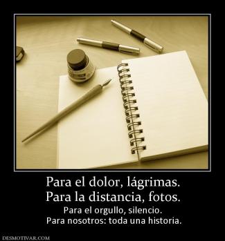 Para el dolor, lágrimas. Para la distancia, fotos.  Para el orgullo, silencio.  Para nosotros: toda una historia.
