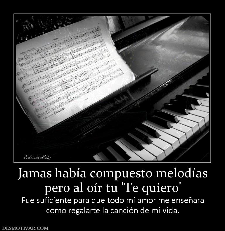 Jamas había compuesto melodías pero al oír tu 'Te quiero' Fue suficiente para que todo mi amor me enseñara como regalarte la canción de mi vida.