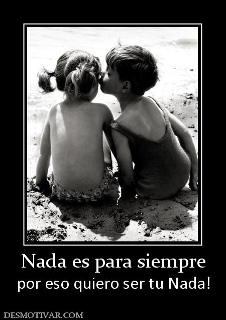 Nada es para siempre por eso quiero ser tu Nada!