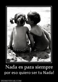Nada es para siempre por eso quiero ser tu Nada!