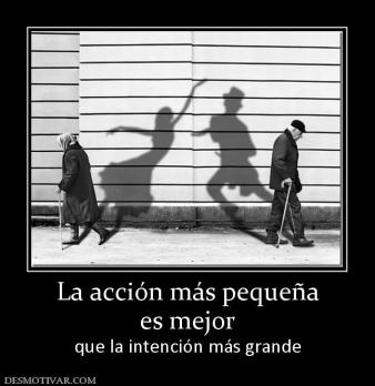 La acción más pequeña es mejor que la intención más grande